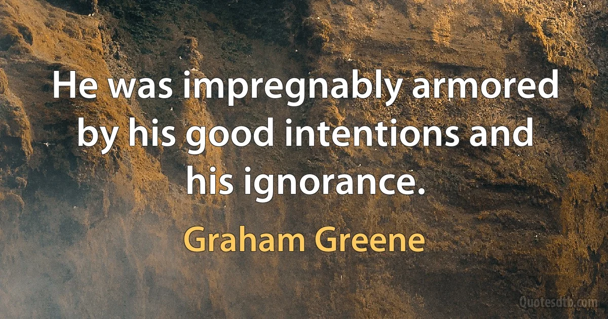 He was impregnably armored by his good intentions and his ignorance. (Graham Greene)