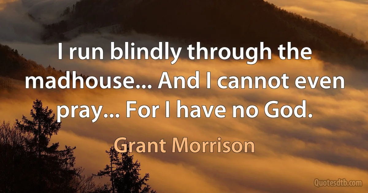 I run blindly through the madhouse... And I cannot even pray... For I have no God. (Grant Morrison)