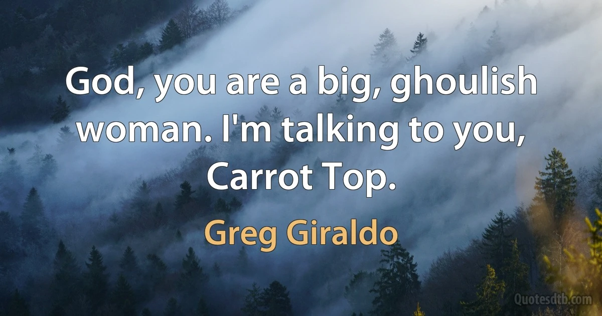 God, you are a big, ghoulish woman. I'm talking to you, Carrot Top. (Greg Giraldo)