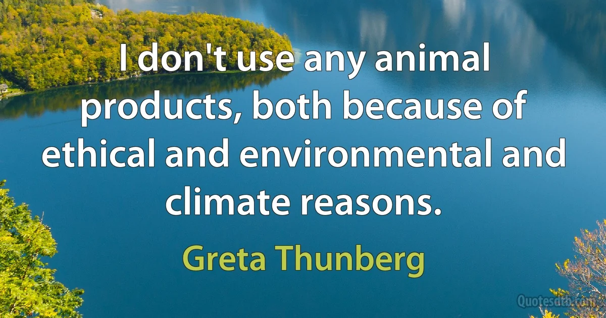 I don't use any animal products, both because of ethical and environmental and climate reasons. (Greta Thunberg)