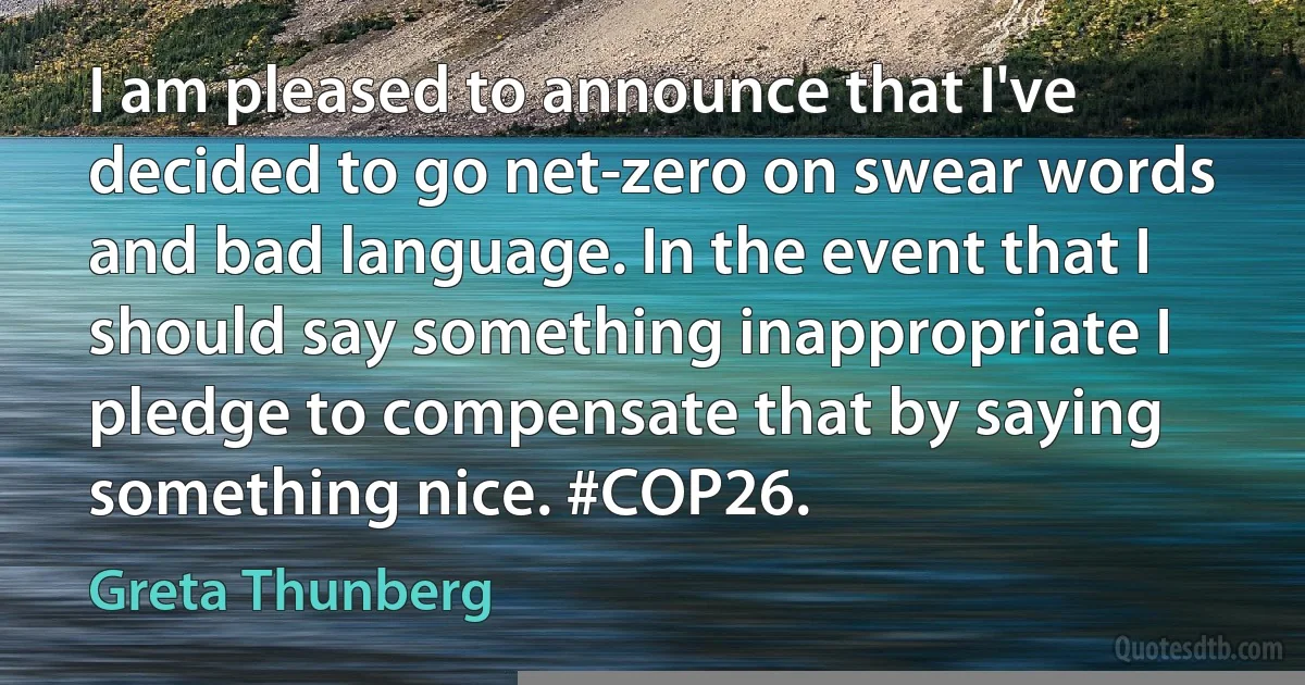 I am pleased to announce that I've decided to go net-zero on swear words and bad language. In the event that I should say something inappropriate I pledge to compensate that by saying something nice. #COP26. (Greta Thunberg)