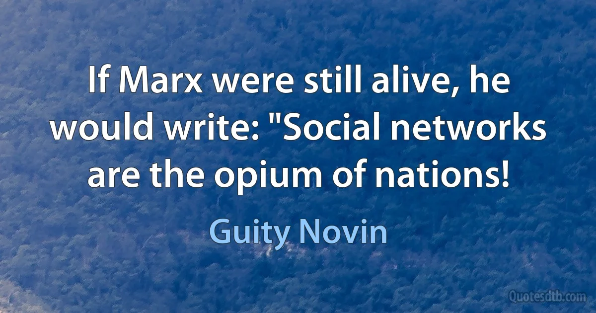 If Marx were still alive, he would write: "Social networks are the opium of nations! (Guity Novin)