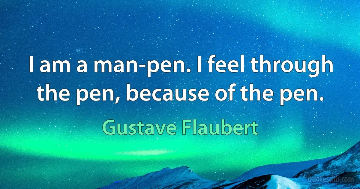 I am a man-pen. I feel through the pen, because of the pen. (Gustave Flaubert)