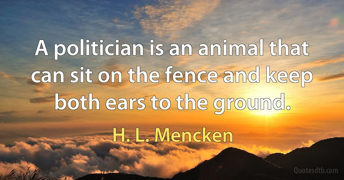 A politician is an animal that can sit on the fence and keep both ears to the ground. (H. L. Mencken)