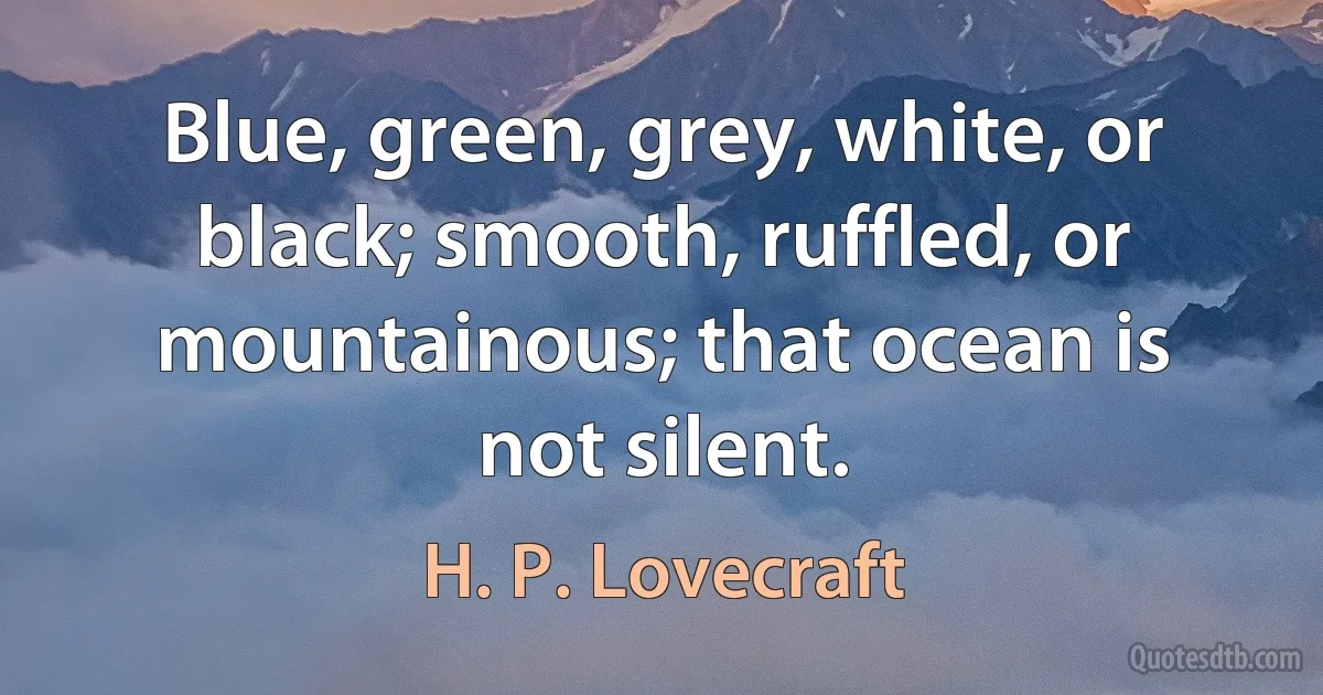 Blue, green, grey, white, or black; smooth, ruffled, or mountainous; that ocean is not silent. (H. P. Lovecraft)