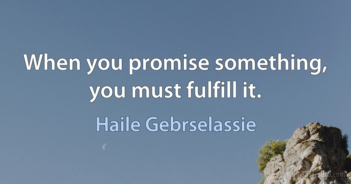 When you promise something, you must fulfill it. (Haile Gebrselassie)