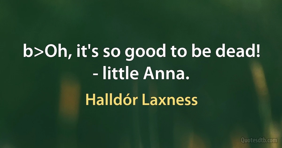 b>Oh, it's so good to be dead!
- little Anna. (Halldór Laxness)