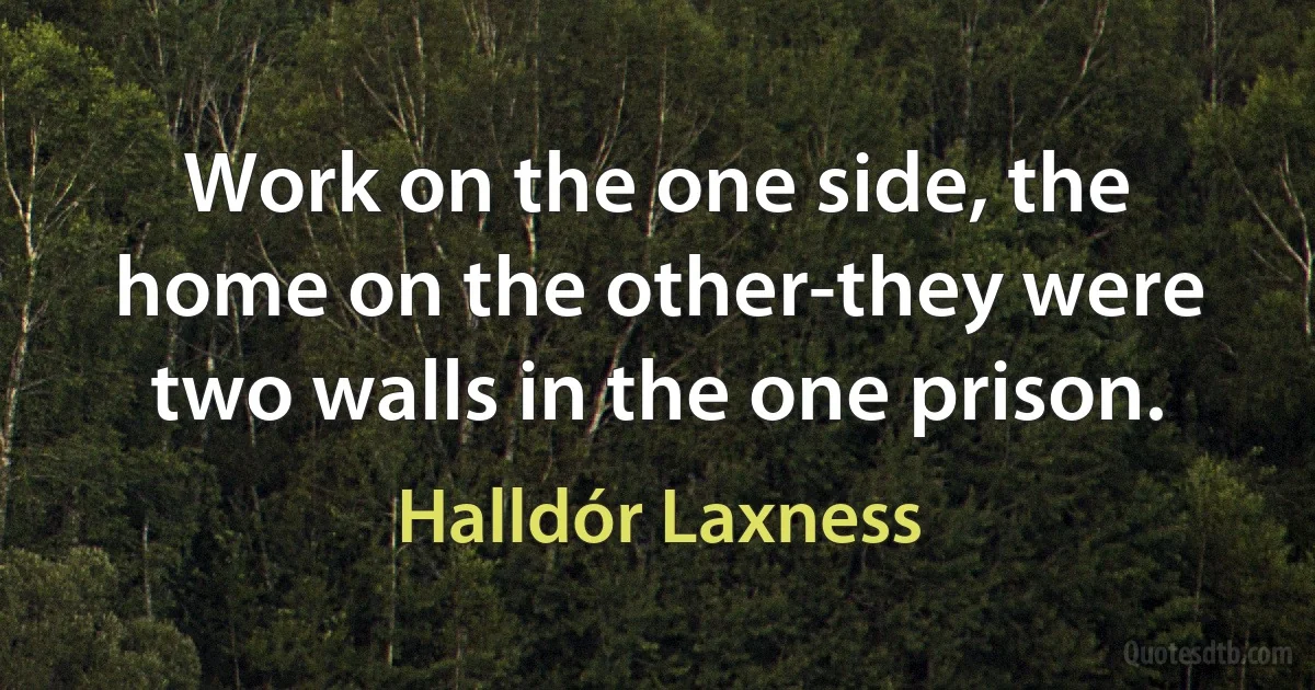 Work on the one side, the home on the other-they were two walls in the one prison. (Halldór Laxness)