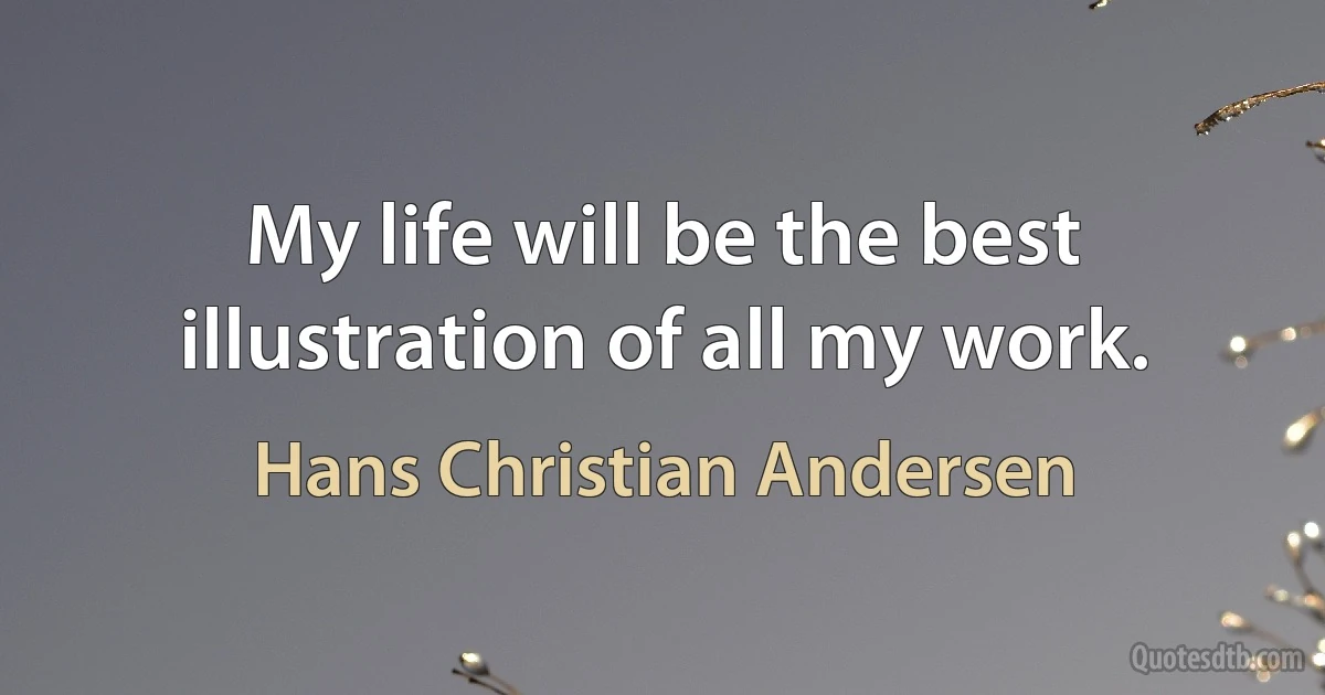 My life will be the best illustration of all my work. (Hans Christian Andersen)