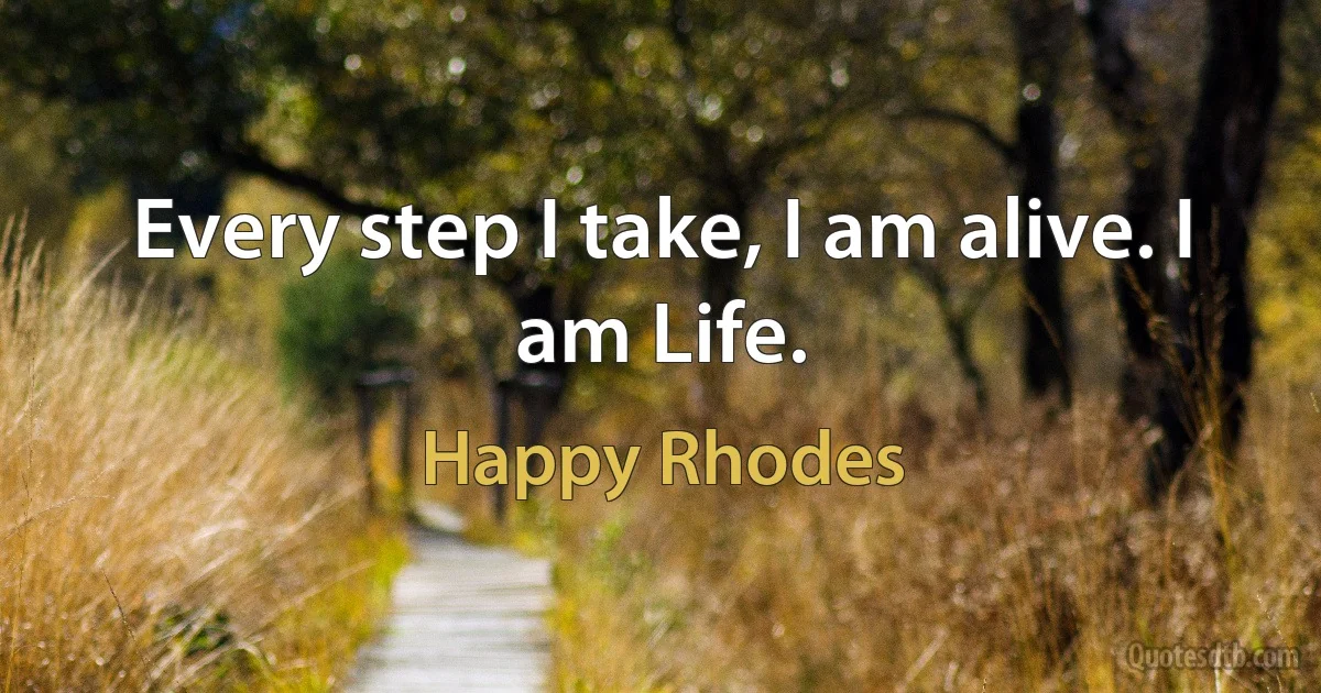 Every step I take, I am alive. I am Life. (Happy Rhodes)