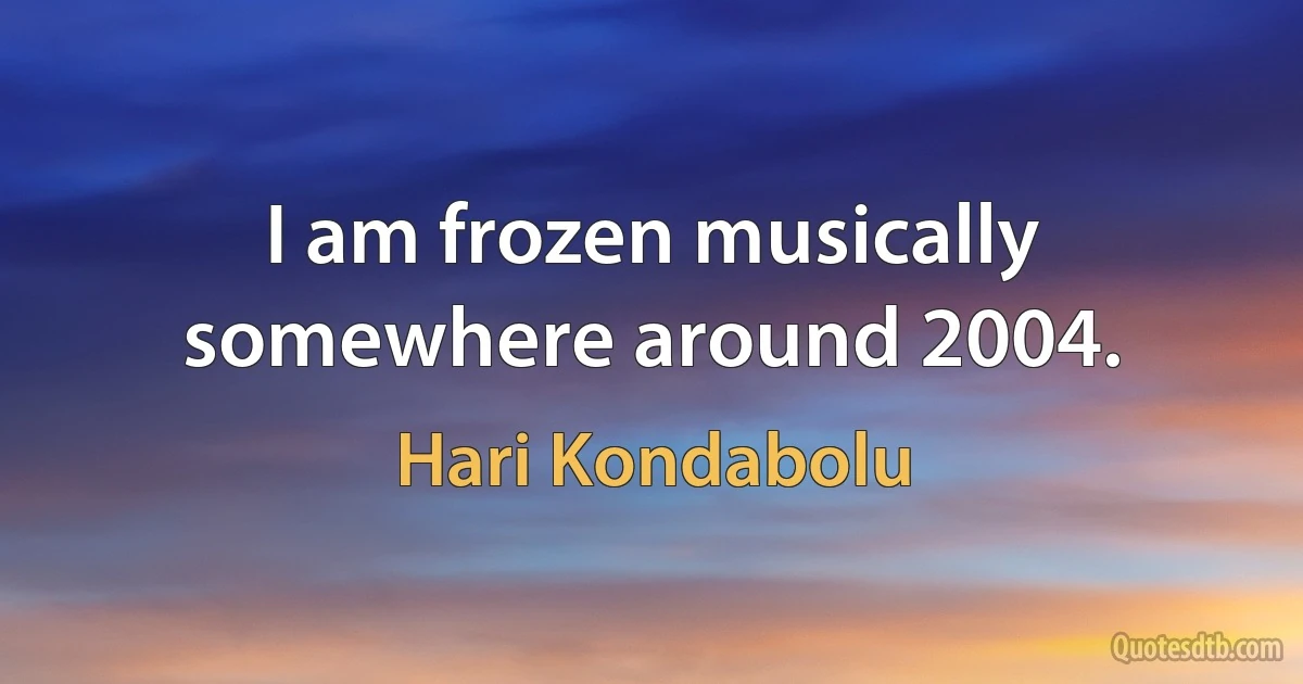 I am frozen musically somewhere around 2004. (Hari Kondabolu)