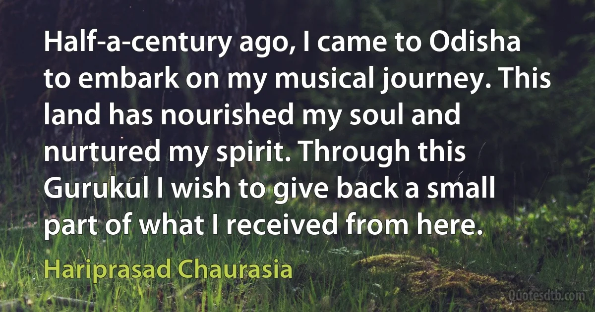 Half-a-century ago, I came to Odisha to embark on my musical journey. This land has nourished my soul and nurtured my spirit. Through this Gurukul I wish to give back a small part of what I received from here. (Hariprasad Chaurasia)