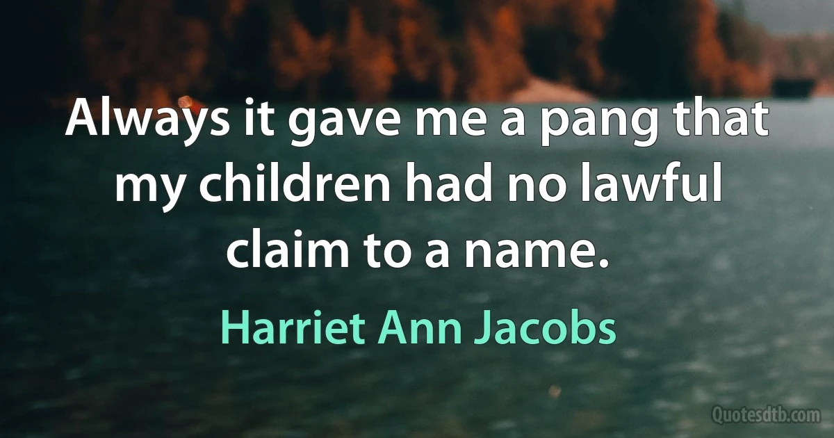 Always it gave me a pang that my children had no lawful claim to a name. (Harriet Ann Jacobs)