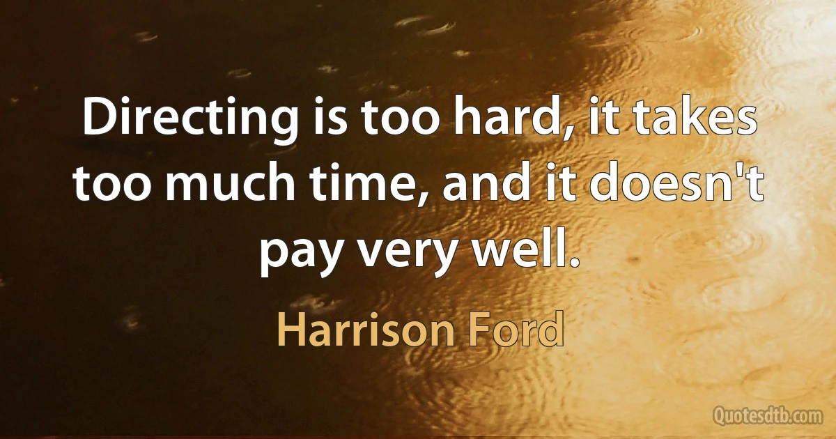 Directing is too hard, it takes too much time, and it doesn't pay very well. (Harrison Ford)