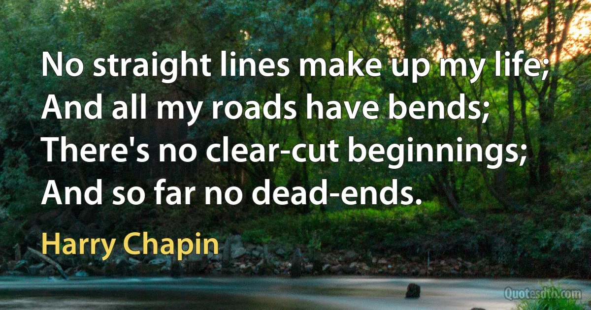 No straight lines make up my life;
And all my roads have bends;
There's no clear-cut beginnings;
And so far no dead-ends. (Harry Chapin)