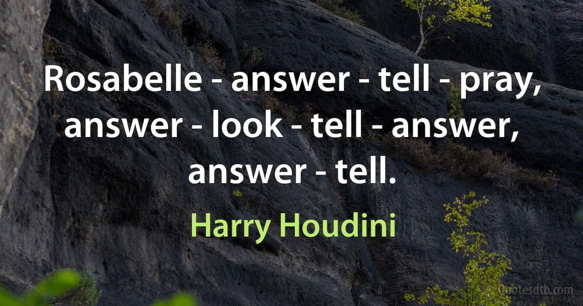 Rosabelle - answer - tell - pray, answer - look - tell - answer, answer - tell. (Harry Houdini)