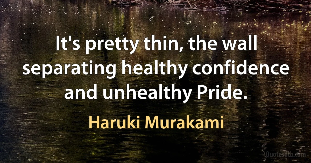 It's pretty thin, the wall separating healthy confidence and unhealthy Pride. (Haruki Murakami)