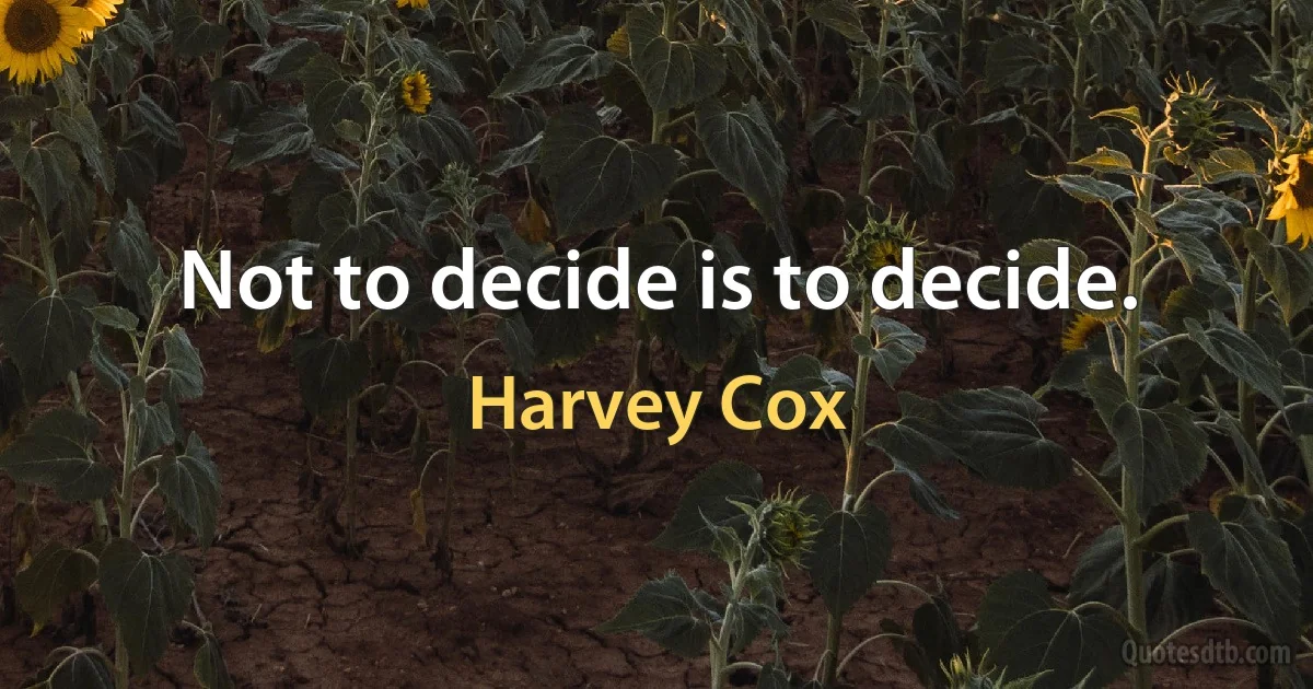 Not to decide is to decide. (Harvey Cox)