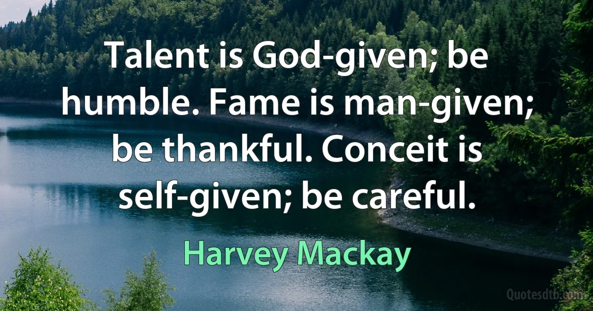 Talent is God-given; be humble. Fame is man-given; be thankful. Conceit is self-given; be careful. (Harvey Mackay)