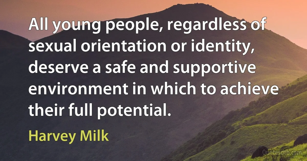 All young people, regardless of sexual orientation or identity, deserve a safe and supportive environment in which to achieve their full potential. (Harvey Milk)