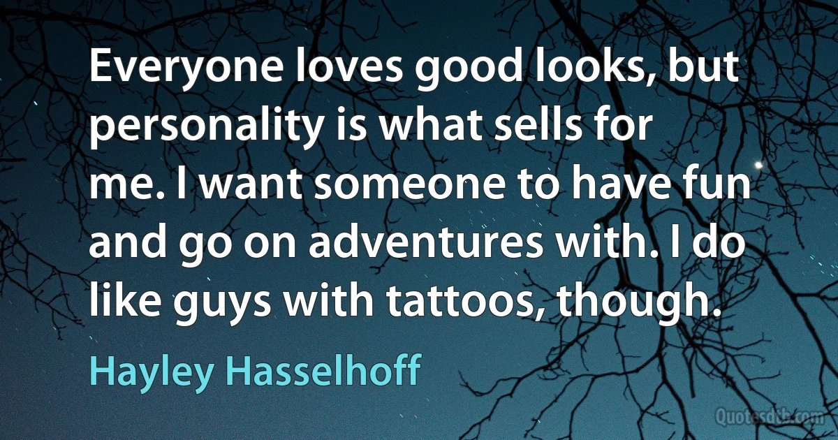 Everyone loves good looks, but personality is what sells for me. I want someone to have fun and go on adventures with. I do like guys with tattoos, though. (Hayley Hasselhoff)