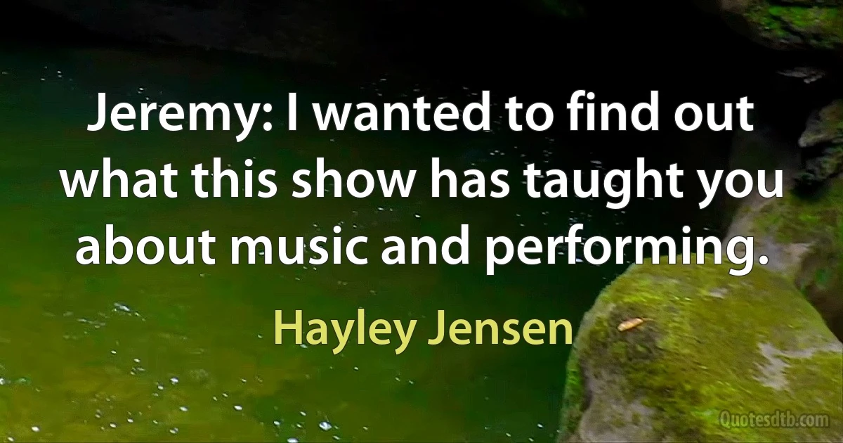 Jeremy: I wanted to find out what this show has taught you about music and performing. (Hayley Jensen)