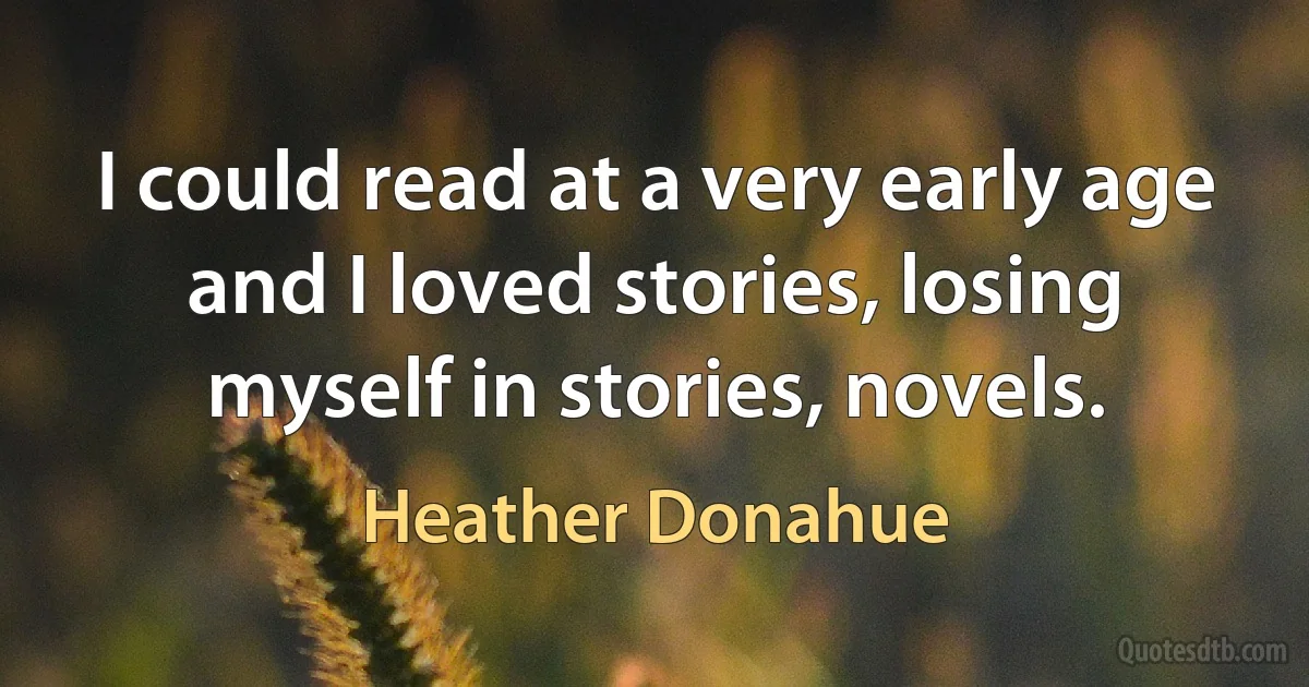 I could read at a very early age and I loved stories, losing myself in stories, novels. (Heather Donahue)