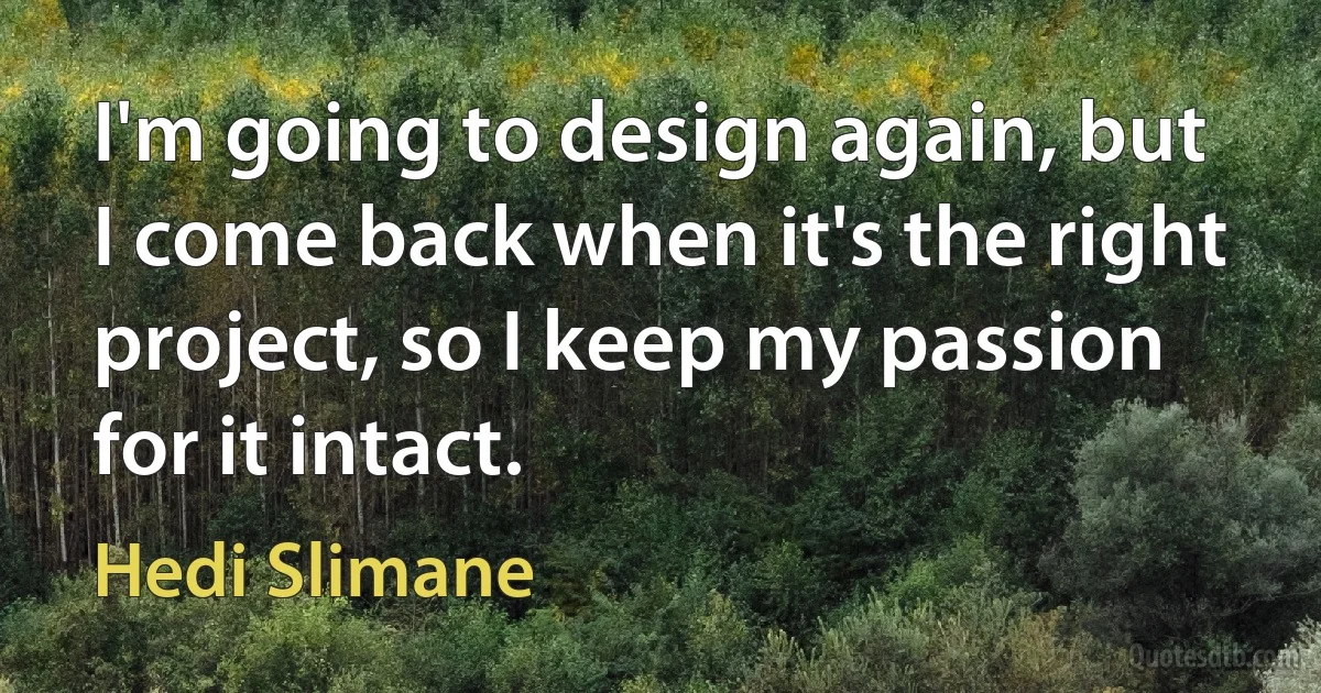 I'm going to design again, but I come back when it's the right project, so I keep my passion for it intact. (Hedi Slimane)