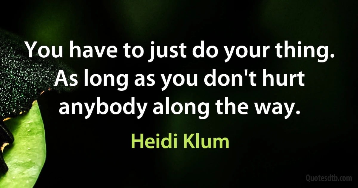 You have to just do your thing. As long as you don't hurt anybody along the way. (Heidi Klum)