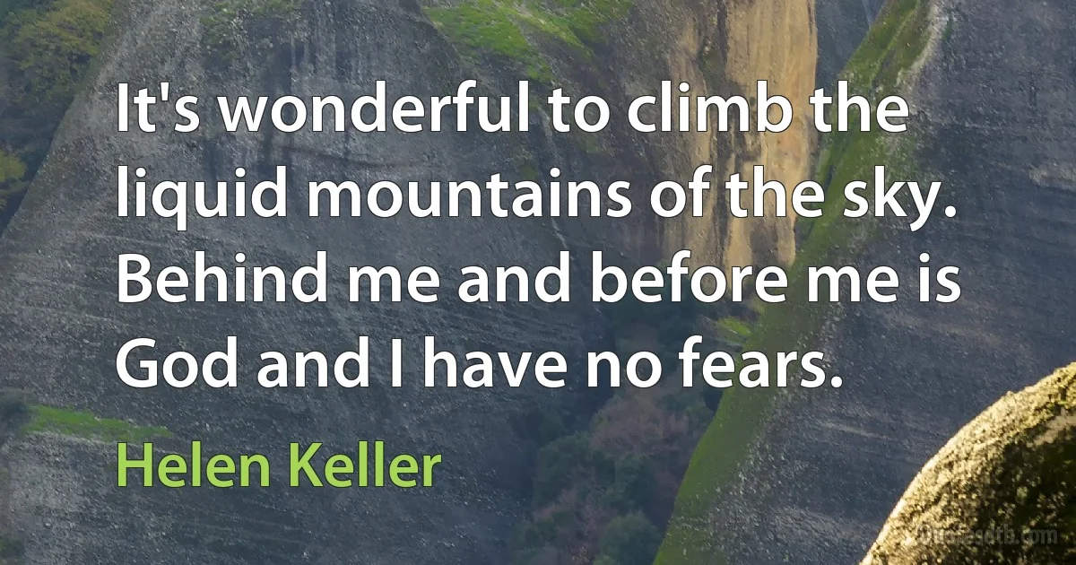 It's wonderful to climb the liquid mountains of the sky. Behind me and before me is God and I have no fears. (Helen Keller)