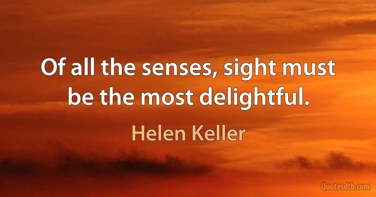 Of all the senses, sight must be the most delightful. (Helen Keller)