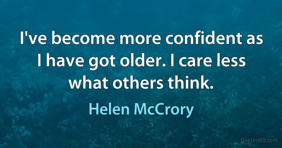 I've become more confident as I have got older. I care less what others think. (Helen McCrory)