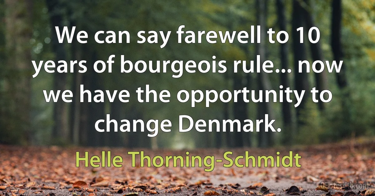 We can say farewell to 10 years of bourgeois rule... now we have the opportunity to change Denmark. (Helle Thorning-Schmidt)