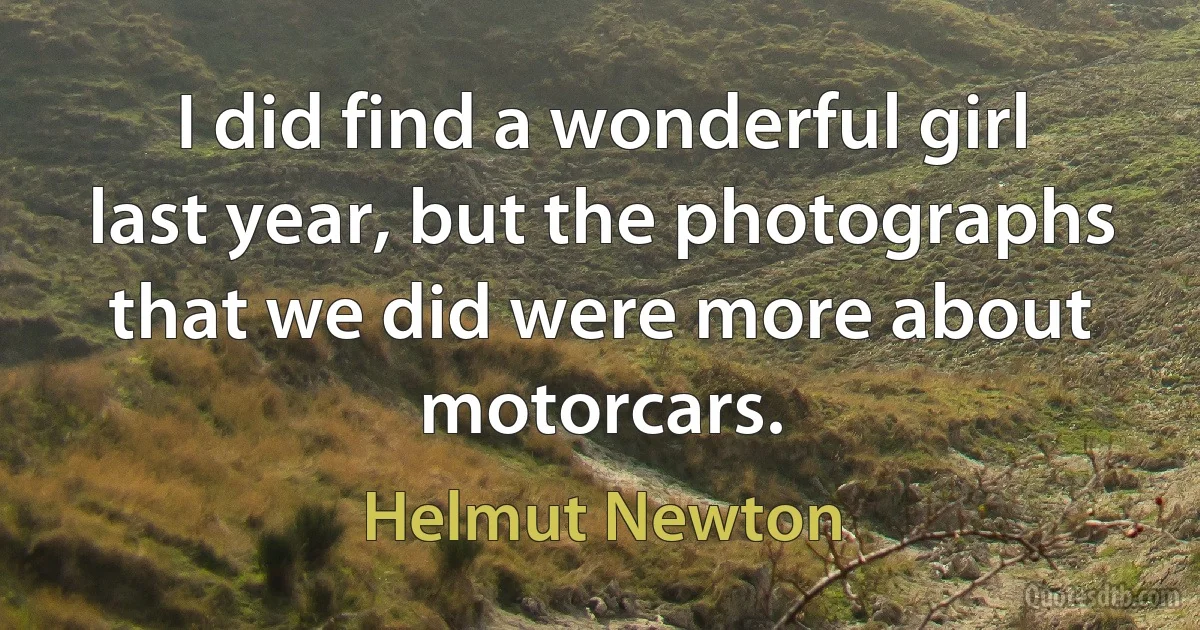 I did find a wonderful girl last year, but the photographs that we did were more about motorcars. (Helmut Newton)