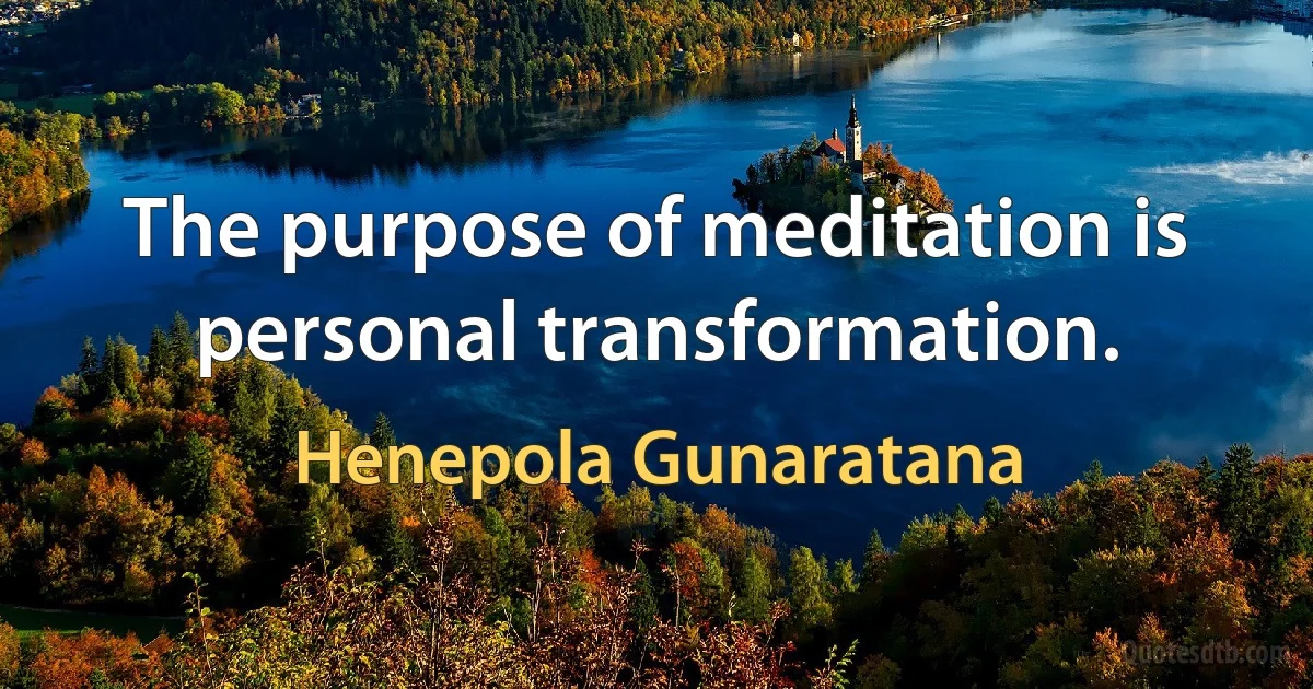 The purpose of meditation is personal transformation. (Henepola Gunaratana)