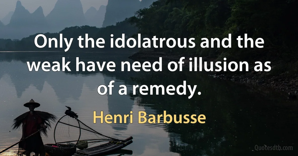 Only the idolatrous and the weak have need of illusion as of a remedy. (Henri Barbusse)