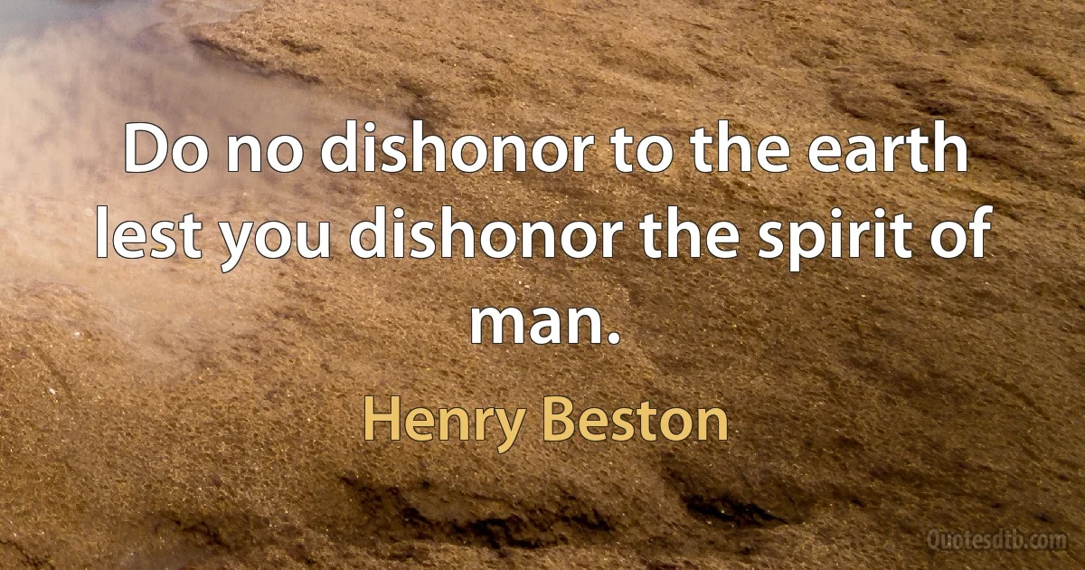 Do no dishonor to the earth lest you dishonor the spirit of man. (Henry Beston)