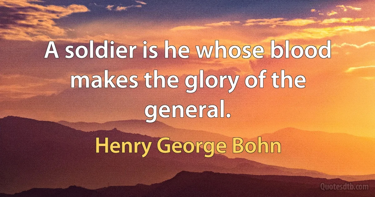 A soldier is he whose blood makes the glory of the general. (Henry George Bohn)