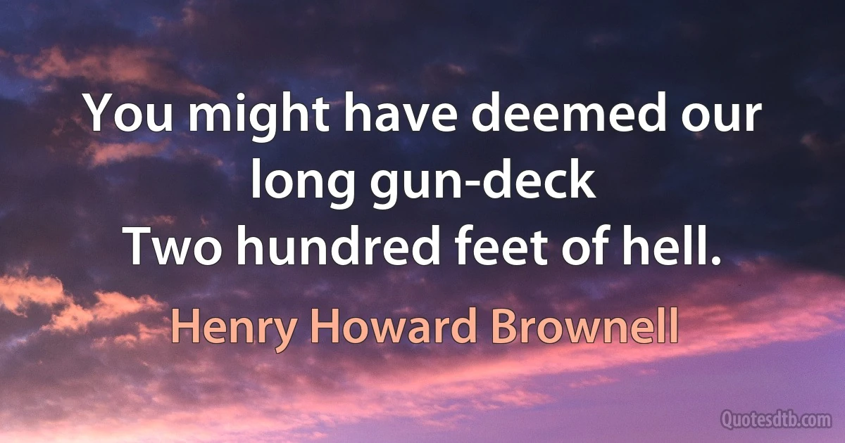 You might have deemed our long gun-deck
Two hundred feet of hell. (Henry Howard Brownell)