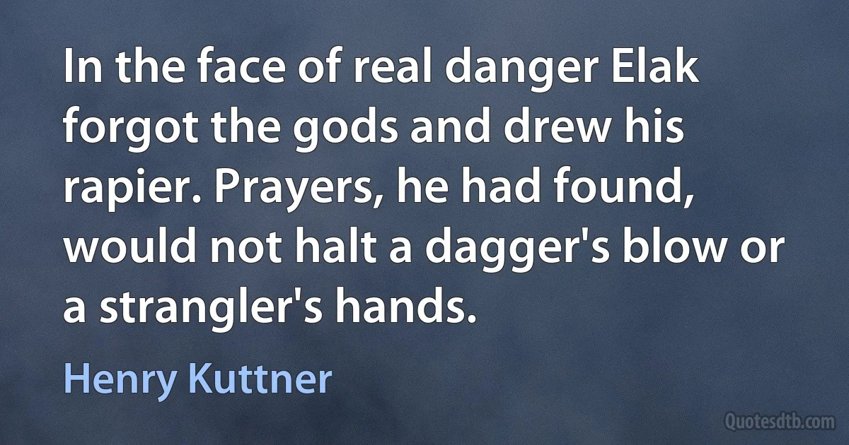 In the face of real danger Elak forgot the gods and drew his rapier. Prayers, he had found, would not halt a dagger's blow or a strangler's hands. (Henry Kuttner)