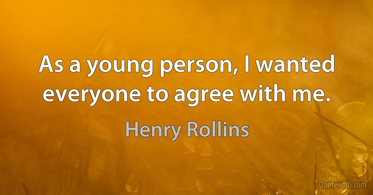 As a young person, I wanted everyone to agree with me. (Henry Rollins)