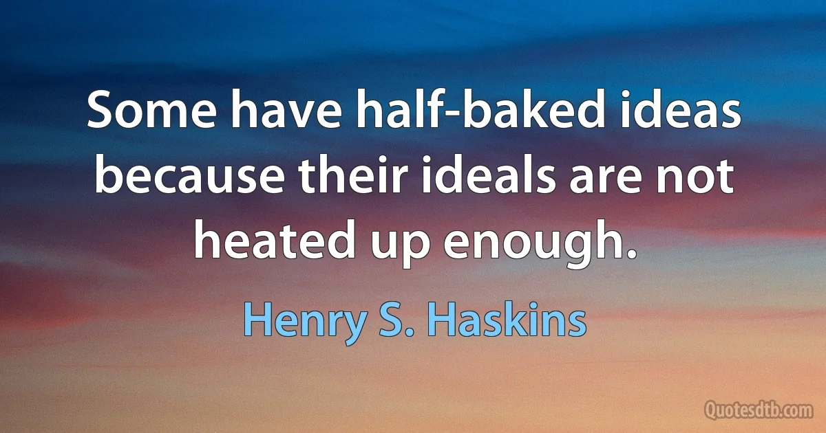 Some have half-baked ideas because their ideals are not heated up enough. (Henry S. Haskins)