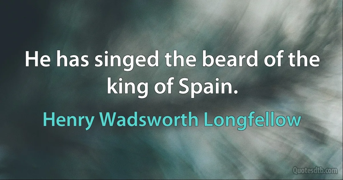 He has singed the beard of the king of Spain. (Henry Wadsworth Longfellow)