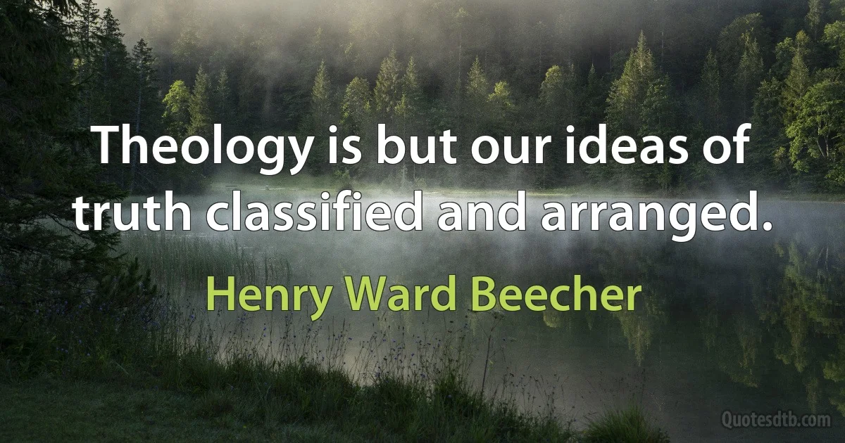 Theology is but our ideas of truth classified and arranged. (Henry Ward Beecher)