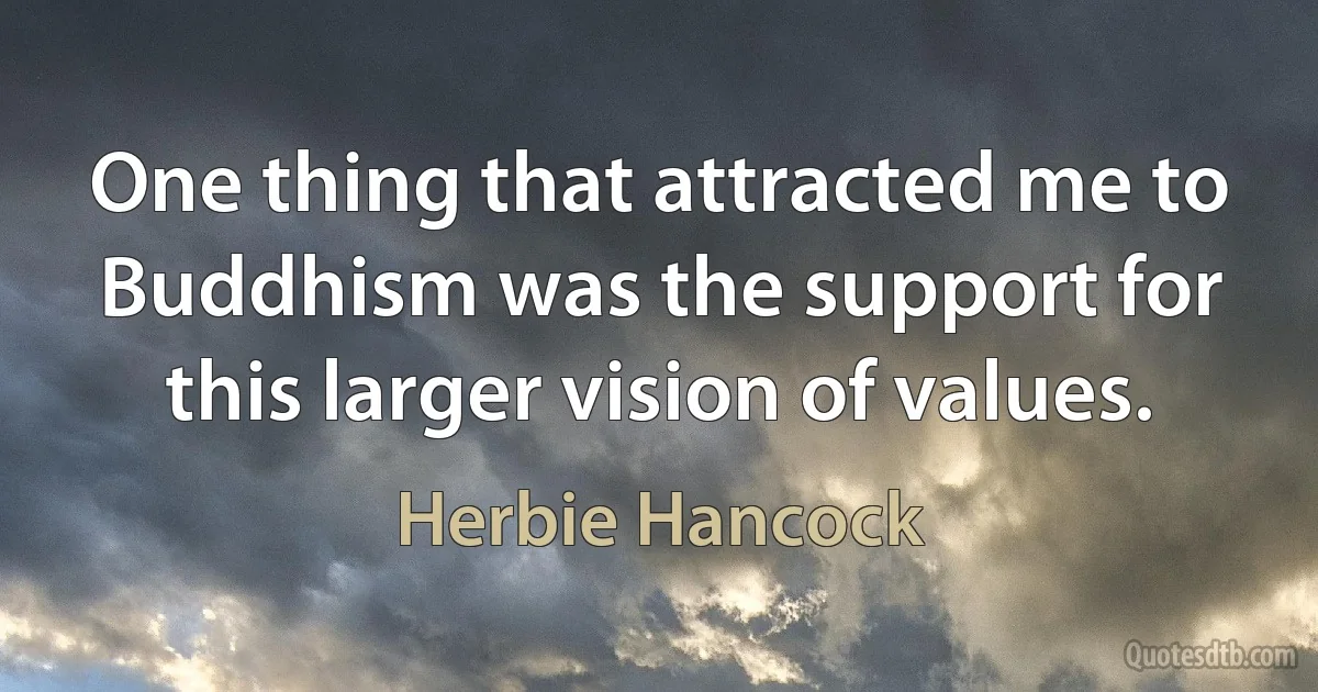 One thing that attracted me to Buddhism was the support for this larger vision of values. (Herbie Hancock)