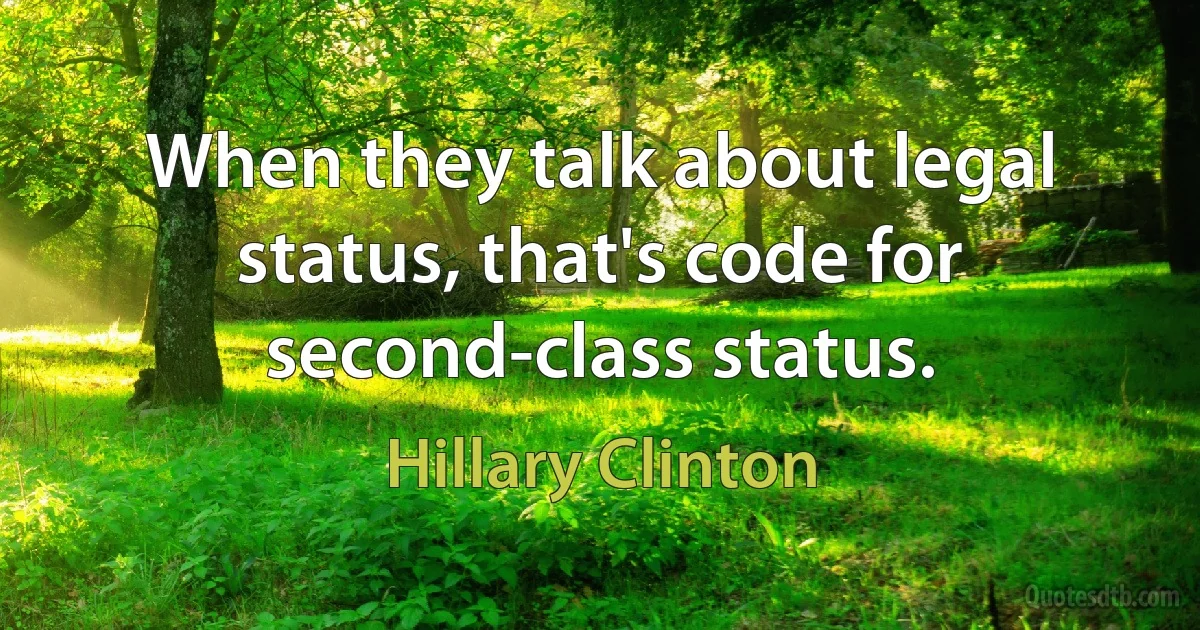 When they talk about legal status, that's code for second-class status. (Hillary Clinton)