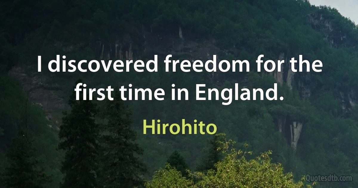 I discovered freedom for the first time in England. (Hirohito)