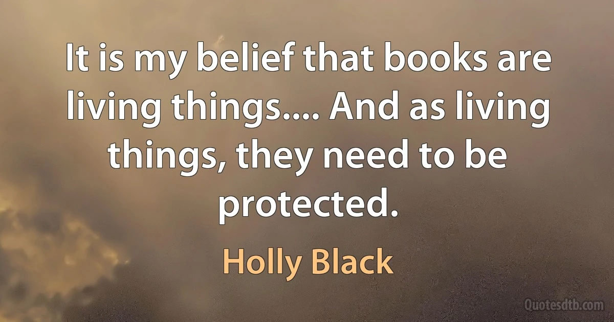 It is my belief that books are living things.... And as living things, they need to be protected. (Holly Black)