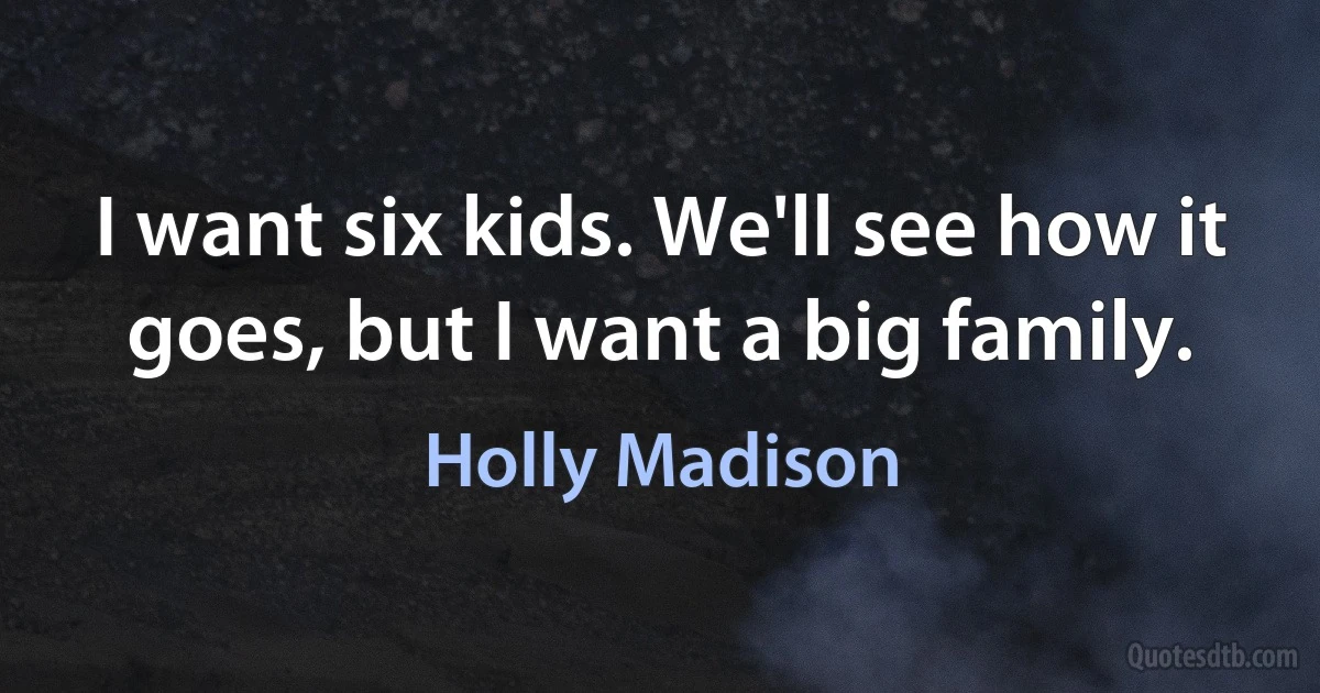 I want six kids. We'll see how it goes, but I want a big family. (Holly Madison)