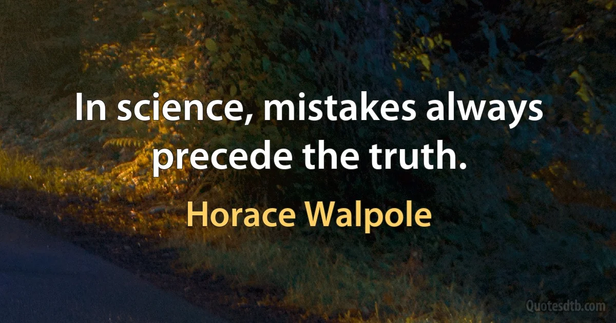 In science, mistakes always precede the truth. (Horace Walpole)